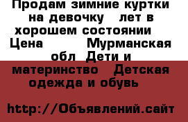 Продам зимние куртки на девочку 9 лет в хорошем состоянии  › Цена ­ 800 - Мурманская обл. Дети и материнство » Детская одежда и обувь   